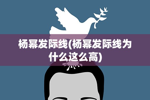 杨幂发际线(杨幂发际线为什么这么高)