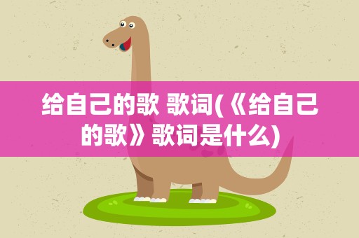 给自己的歌 歌词(《给自己的歌》歌词是什么)