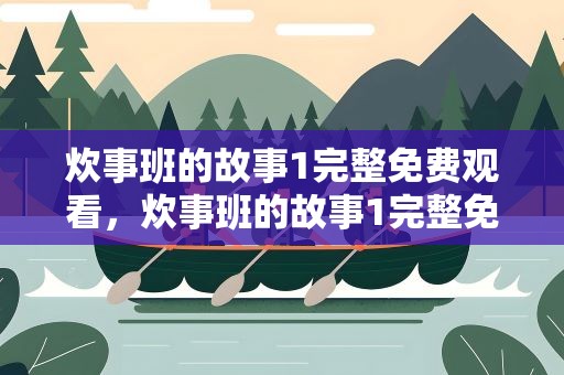 炊事班的故事1完整免费观看，炊事班的故事1完整免费观看央视