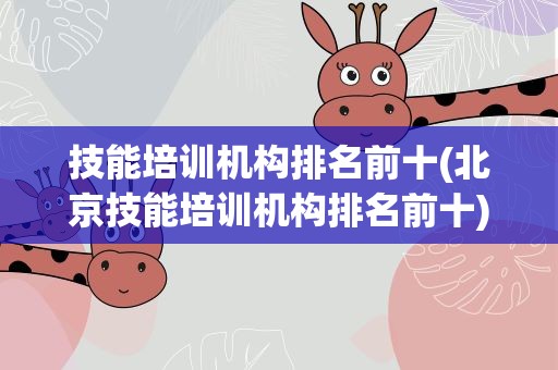 技能培训机构排名前十(北京技能培训机构排名前十)