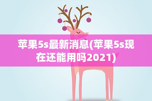 苹果5s最新消息(苹果5s现在还能用吗2021)