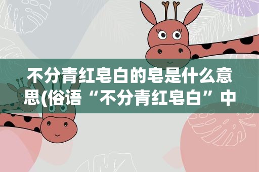 不分青红皂白的皂是什么意思(俗语“不分青红皂白”中的“皂”是什么意思)