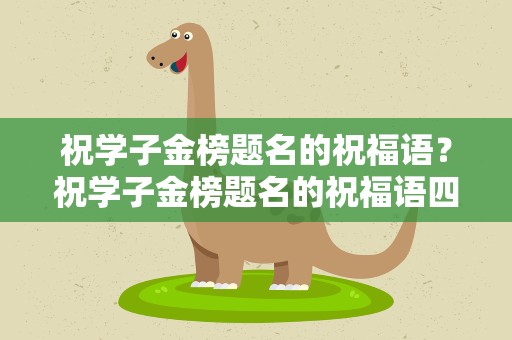 祝学子金榜题名的祝福语？祝学子金榜题名的祝福语四字