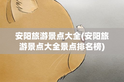 安阳旅游景点大全(安阳旅游景点大全景点排名榜)