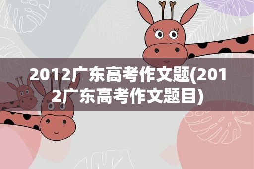 2012广东高考作文题(2012广东高考作文题目)
