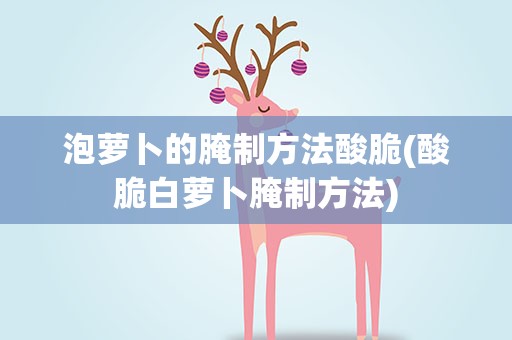 泡萝卜的腌制方法酸脆(酸脆白萝卜腌制方法)