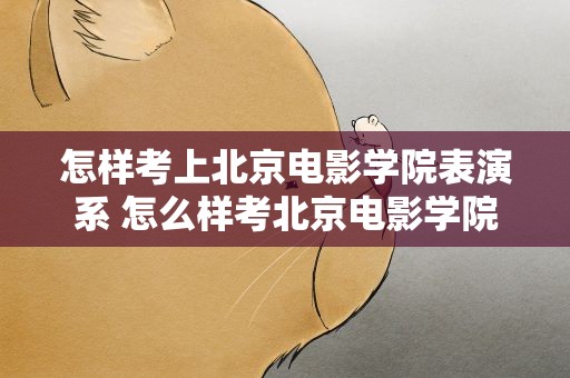 怎样考上北京电影学院表演系 怎么样考北京电影学院表演系