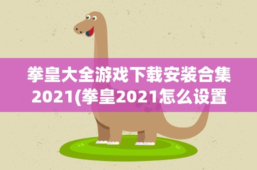 拳皇大全游戏下载安装合集2021(拳皇2021怎么设置中文)