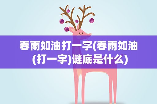 春雨如油打一字(春雨如油 (打一字)谜底是什么)