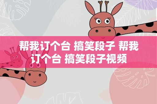 帮我订个台 搞笑段子 帮我订个台 搞笑段子视频