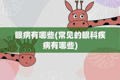 眼病有哪些(常见的眼科疾病有哪些)