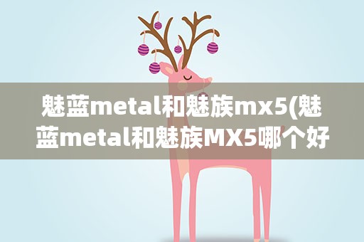 魅蓝metal和魅族mx5(魅蓝metal和魅族MX5哪个好)