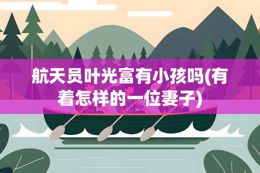 航天员叶光富有小孩吗(有着怎样的一位妻子)
