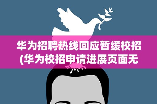 华为招聘热线回应暂缓校招(华为校招申请进展页面无)