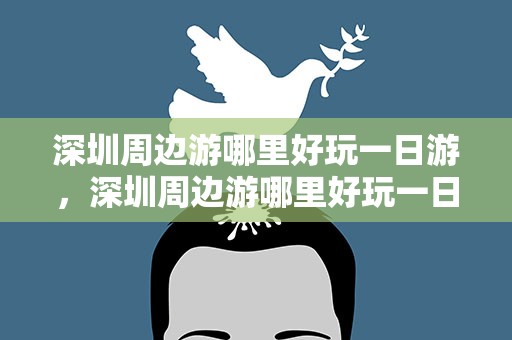 深圳周边游哪里好玩一日游，深圳周边游哪里好玩一日游免费