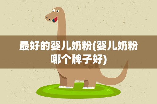 最好的婴儿奶粉(婴儿奶粉哪个牌子好)