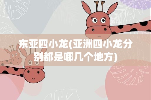 东亚四小龙(亚洲四小龙分别都是哪几个地方)