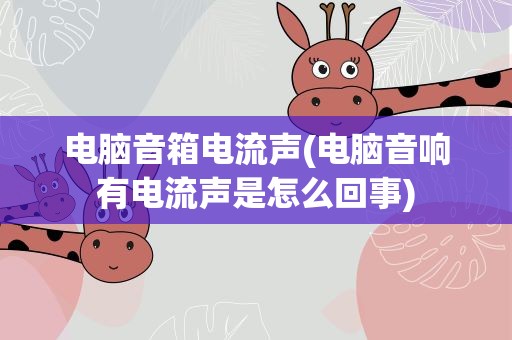 电脑音箱电流声(电脑音响有电流声是怎么回事)