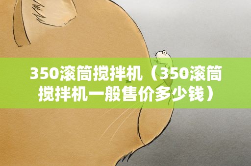 350滚筒搅拌机（350滚筒搅拌机一般售价多少钱）