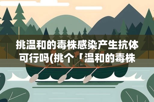 挑温和的毒株感染产生抗体可行吗(挑个「温和的毒株」产生抗体可行吗)