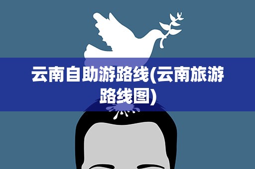 云南自助游路线(云南旅游路线图)
