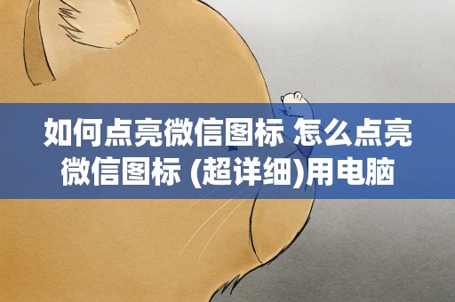 如何点亮微信图标 怎么点亮微信图标 (超详细)用电脑