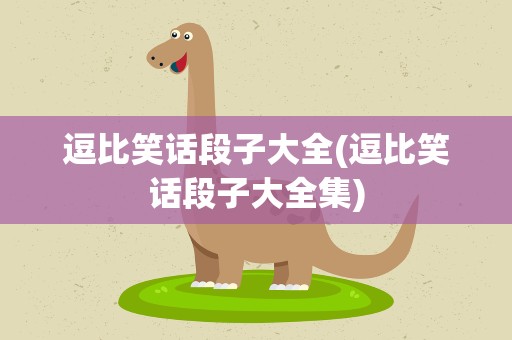 逗比笑话段子大全(逗比笑话段子大全集)