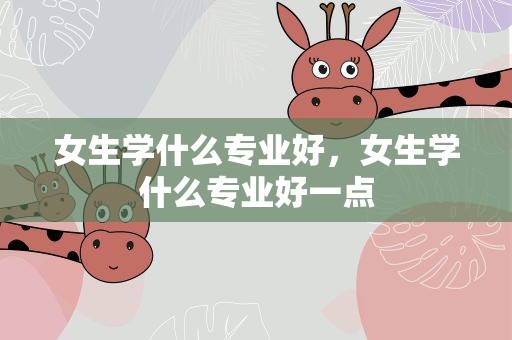 女生学什么专业好，女生学什么专业好一点