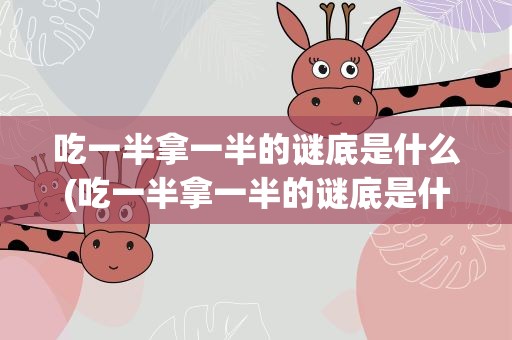 吃一半拿一半的谜底是什么(吃一半拿一半的谜底是什么字)