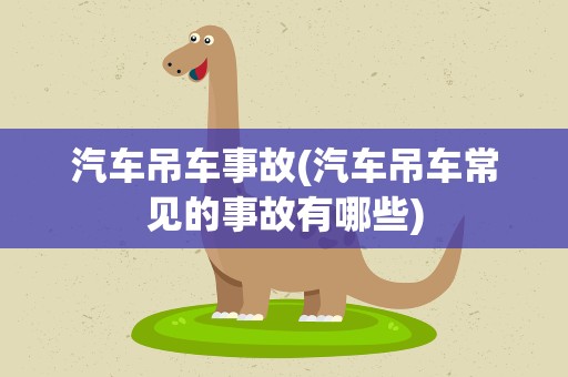 汽车吊车事故(汽车吊车常见的事故有哪些)
