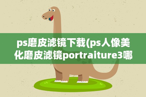 ps磨皮滤镜下载(ps人像美化磨皮滤镜portraiture3哪里可以下载)
