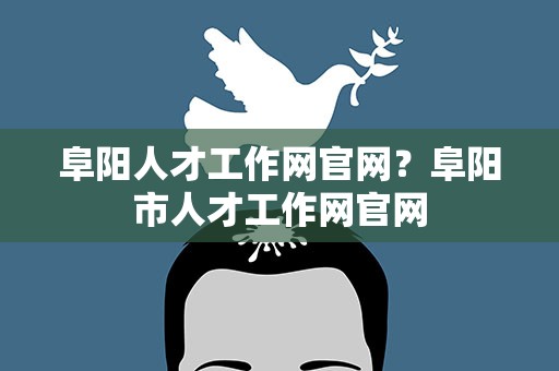 阜阳人才工作网官网？阜阳市人才工作网官网