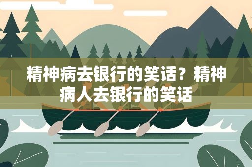 精神病去银行的笑话？精神病人去银行的笑话