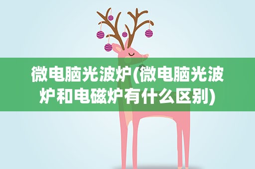 微电脑光波炉(微电脑光波炉和电磁炉有什么区别)