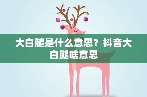 大白腿是什么意思？抖音大白腿啥意思