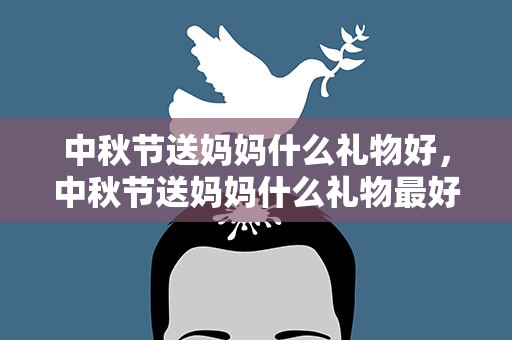 中秋节送妈妈什么礼物好，中秋节送妈妈什么礼物最好