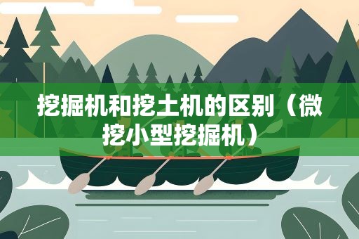 挖掘机和挖土机的区别（微挖小型挖掘机）
