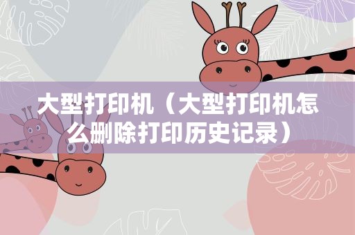 大型打印机（大型打印机怎么删除打印历史记录）