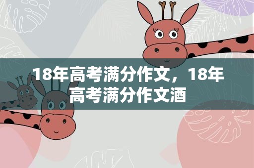 18年高考满分作文，18年高考满分作文酒
