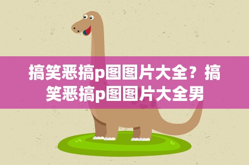搞笑恶搞p图图片大全？搞笑恶搞p图图片大全男