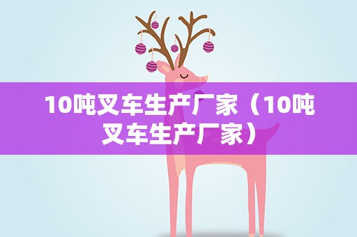 10吨叉车生产厂家（10吨叉车生产厂家）