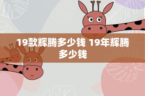 19款辉腾多少钱 19年辉腾多少钱