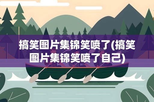 搞笑图片集锦笑喷了(搞笑图片集锦笑喷了自己)