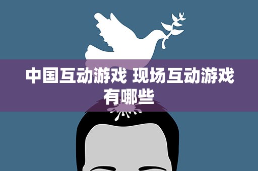 中国互动游戏 现场互动游戏有哪些