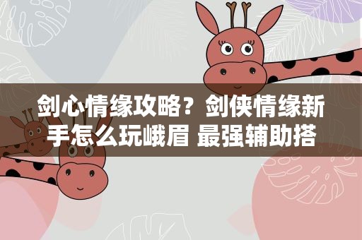 剑心情缘攻略？剑侠情缘新手怎么玩峨眉 最强辅助搭配攻略