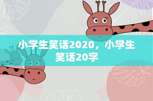 小学生笑话2020，小学生笑话20字