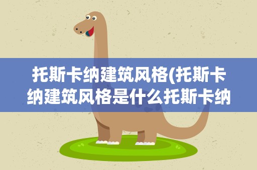 托斯卡纳建筑风格(托斯卡纳建筑风格是什么托斯卡纳建筑风格有什么特点)
