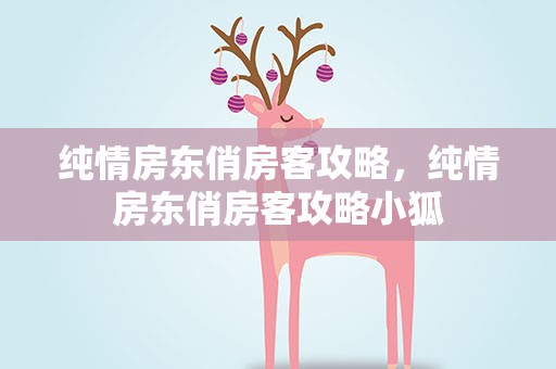 纯情房东俏房客攻略，纯情房东俏房客攻略小狐