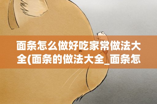 面条怎么做好吃家常做法大全(面条的做法大全_面条怎么做好吃_面条的家常菜做法-美食天下)