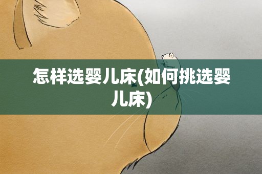怎样选婴儿床(如何挑选婴儿床)
